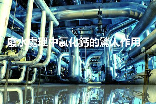 廢水處理中氯化鈣的驚人作用揭秘！